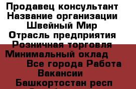 Продавец-консультант › Название организации ­ Швейный Мир › Отрасль предприятия ­ Розничная торговля › Минимальный оклад ­ 30 000 - Все города Работа » Вакансии   . Башкортостан респ.,Октябрьский г.
